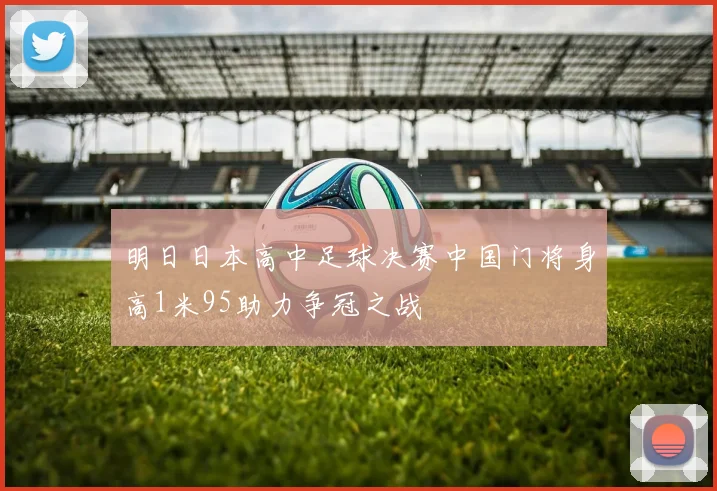 明日日本高中足球决赛中国门将身高1米95助力争冠之战
